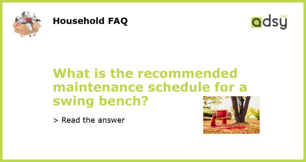 What is the recommended maintenance schedule for a swing bench featured
