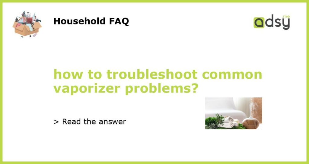 how to troubleshoot common vaporizer problems featured