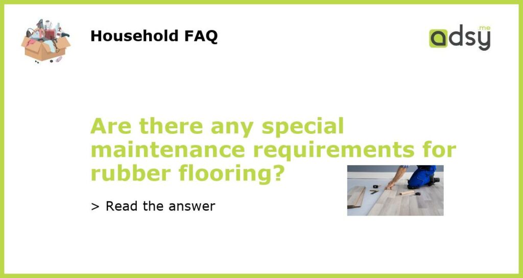Are there any special maintenance requirements for rubber flooring featured