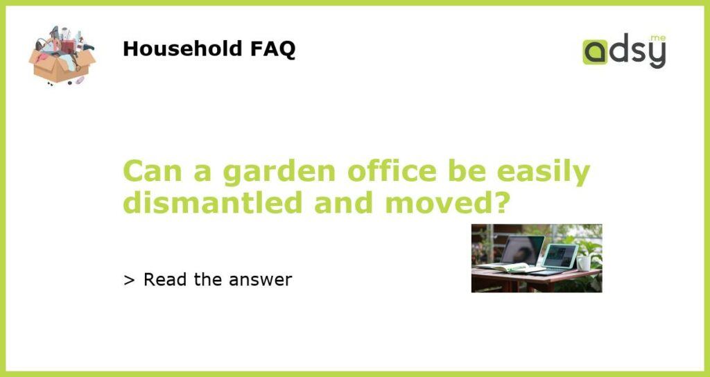 Can a garden office be easily dismantled and moved?