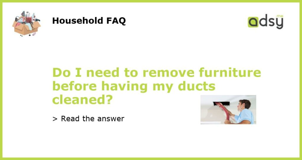 Do I need to remove furniture before having my ducts cleaned featured