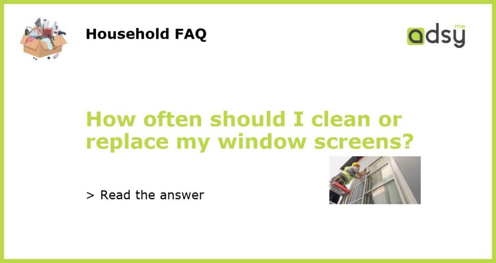 How often should I clean or replace my window screens featured