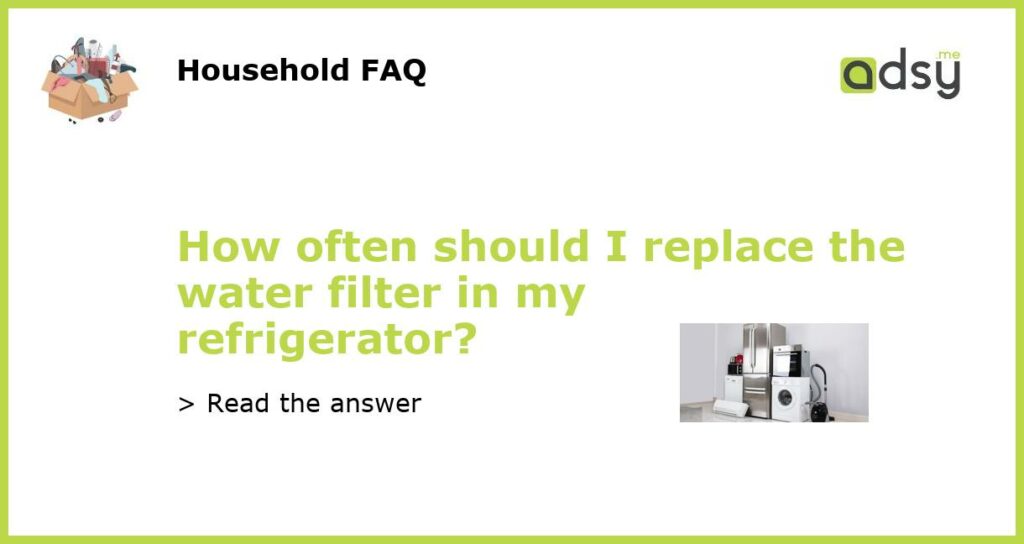 How often should I replace the water filter in my refrigerator featured