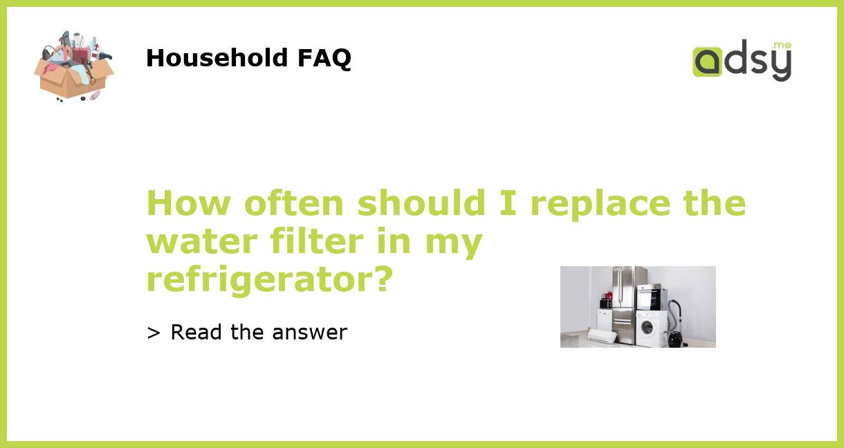 How often should I replace the water filter in my refrigerator?
