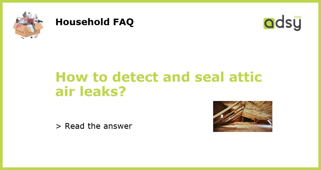 How to detect and seal attic air leaks?