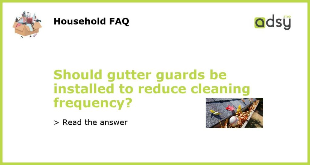 Should gutter guards be installed to reduce cleaning frequency featured