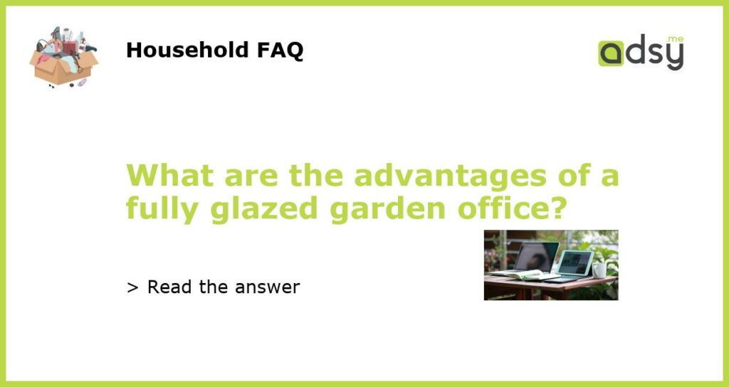 What are the advantages of a fully glazed garden office?